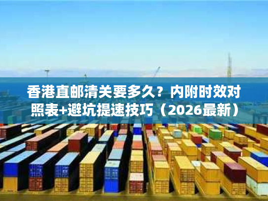 香港直邮清关要多久?内附时效对照表+避坑提速技巧(2026最新) 香港直邮清关要多久?内附时效对照表+避坑提速技巧(2026最新)