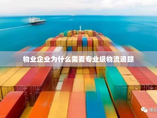 物业企业为什么需要专业级物流追踪