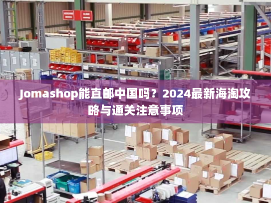 Jomashop能直邮中国吗?2024最新海淘攻略与通关注意事项 Jomashop能直邮中国吗?2024最新海淘攻略与通关注意事项