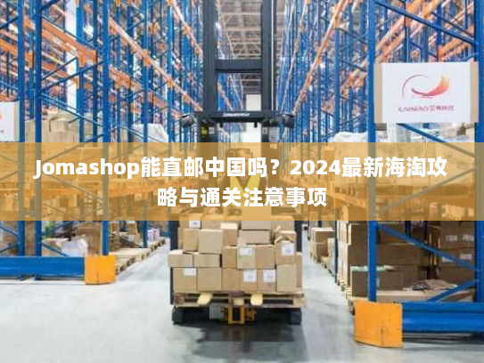 Jomashop能直邮中国吗?2024最新海淘攻略与通关注意事项 Jomashop能直邮中国吗?2024最新海淘攻略与通关注意事项