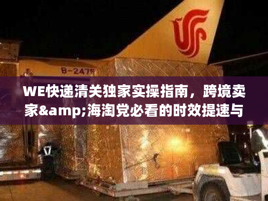 WE快递清关独家实操指南，跨境卖家&海淘党必看的时效提速与合规避坑