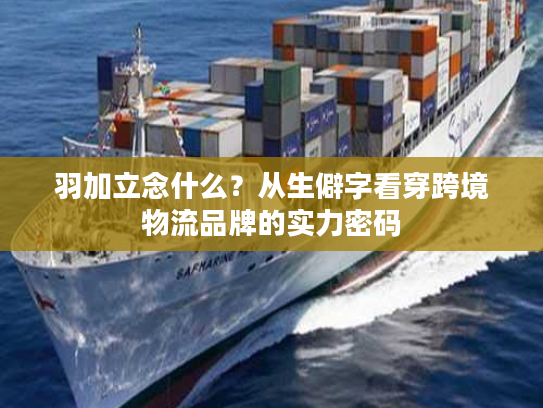 羽加立念什么?从生僻字看穿跨境物流品牌的实力密码 羽加立念什么?从生僻字看穿跨境物流品牌的实力密码