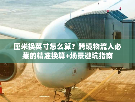 厘米换英寸怎么算?跨境物流人必藏的精准换算+场景避坑指南 厘米换英寸怎么算?跨境物流人必藏的精准换算+场景避坑指南