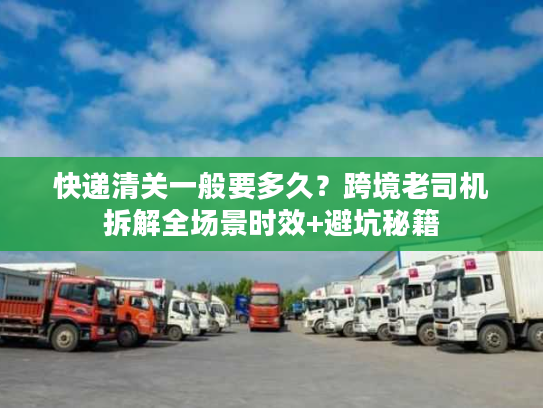 快递清关一般要多久?跨境老司机拆解全场景时效+避坑秘籍 快递清关一般要多久?跨境老司机拆解全场景时效+避坑秘籍