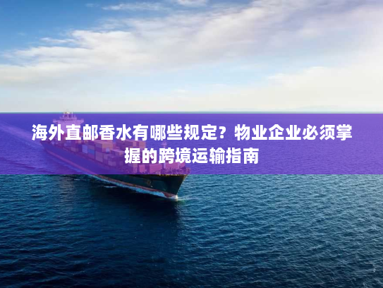 海外直邮香水有哪些规定?物业企业必须掌握的跨境运输指南 海外直邮香水有哪些规定?物业企业必须掌握的跨境运输指南