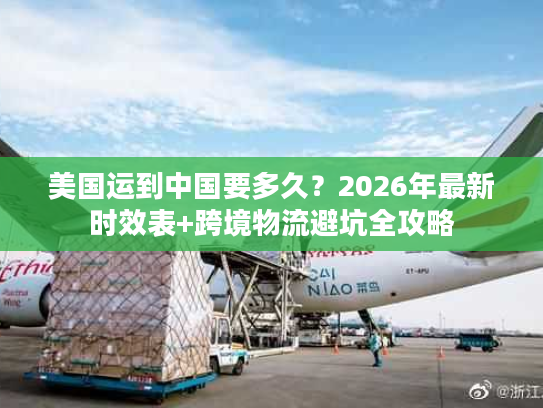 美国运到中国要多久？2026年最新时效表+跨境物流避坑全攻略