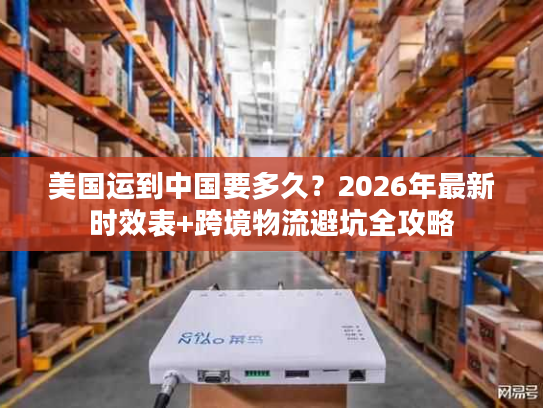 美国运到中国要多久？2026年最新时效表+跨境物流避坑全攻略