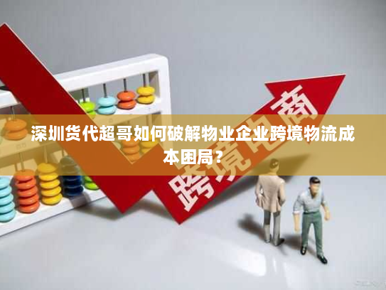 深圳货代超哥如何破解物业企业跨境物流成本困局？