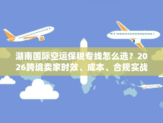 湖南国际空运保税专线怎么选？2026跨境卖家时效、成本、合规实战指南
