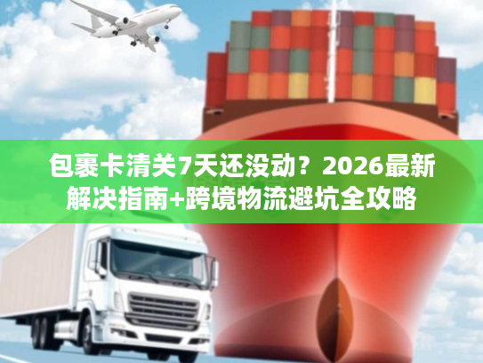包裹卡清关7天还没动？2026最新解决指南+跨境物流避坑全攻略