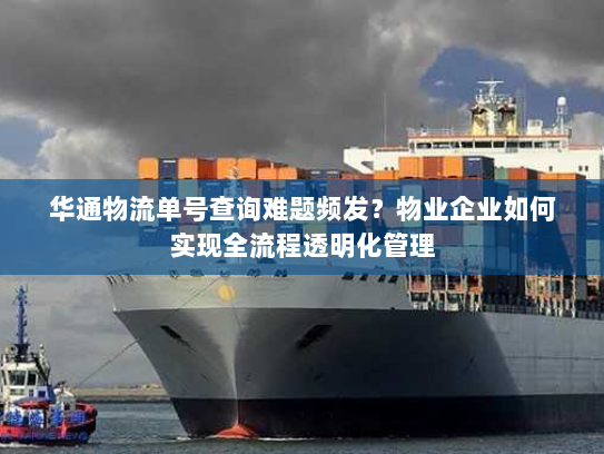 华通物流单号查询难题频发?物业企业如何实现全流程透明化管理 华通物流单号查询难题频发?物业企业如何实现全流程透明化管理