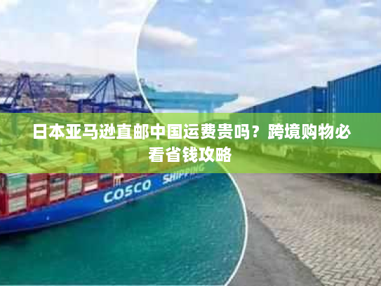 日本亚马逊直邮中国运费贵吗?跨境购物必看省钱攻略 日本亚马逊直邮中国运费贵吗?跨境购物必看省钱攻略