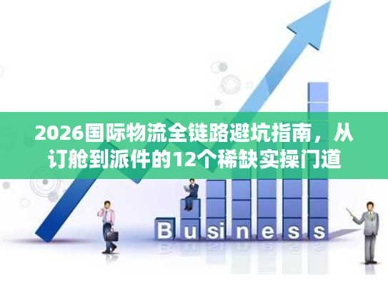 2026国际物流全链路避坑指南，从订舱到派件的12个稀缺实操门道
