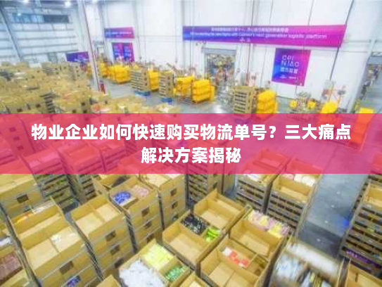 物业企业如何快速购买物流单号？三大痛点解决方案揭秘