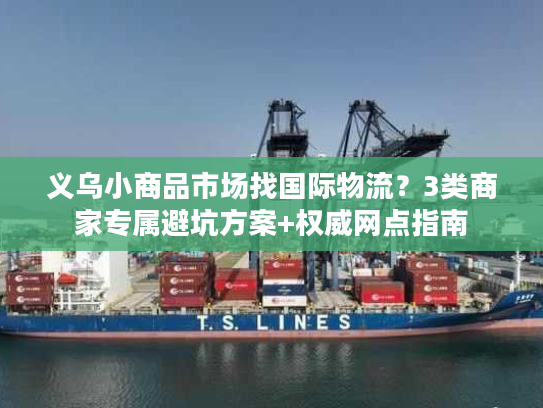 义乌小商品市场找国际物流？3类商家专属避坑方案+权威网点指南