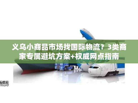 义乌小商品市场找国际物流？3类商家专属避坑方案+权威网点指南