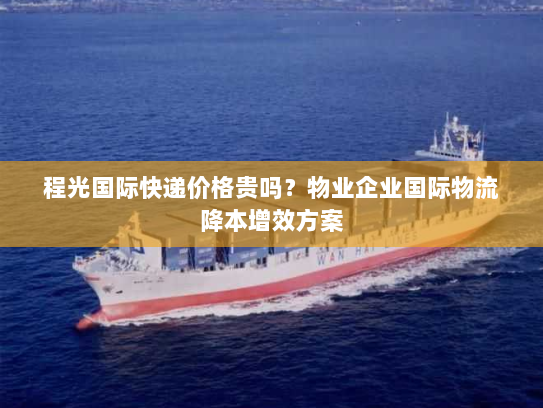 程光国际快递价格贵吗?物业企业国际物流降本增效方案 程光国际快递价格贵吗?物业企业国际物流降本增效方案