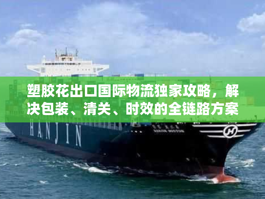 塑胶花出口国际物流独家攻略，解决包装、清关、时效的全链路方案