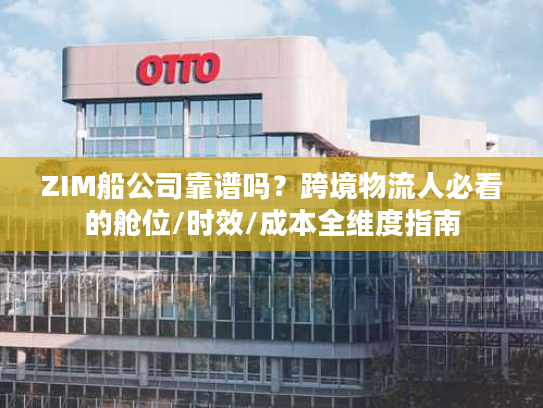 ZIM船公司靠谱吗？跨境物流人必看的舱位/时效/成本全维度指南