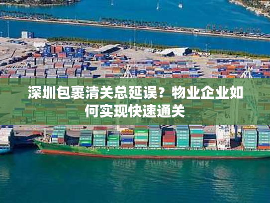 深圳包裹清关总延误？物业企业如何实现快速通关