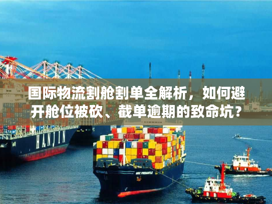 国际物流割舱割单全解析，如何避开舱位被砍、截单逾期的致命坑？