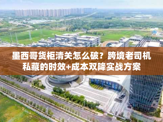 墨西哥货柜清关怎么破？跨境老司机私藏的时效+成本双降实战方案