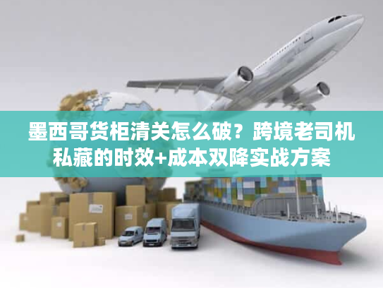 墨西哥货柜清关怎么破？跨境老司机私藏的时效+成本双降实战方案