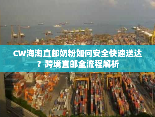 CW海淘直邮奶粉如何安全快速送达？跨境直邮全流程解析