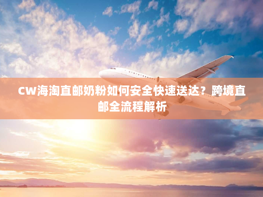 CW海淘直邮奶粉如何安全快速送达?跨境直邮全流程解析 CW海淘直邮奶粉如何安全快速送达?跨境直邮全流程解析