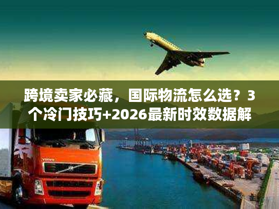 跨境卖家必藏，国际物流怎么选？3个冷门技巧+2026最新时效数据解析