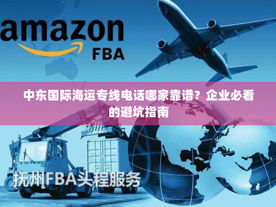 中东国际海运专线电话哪家靠谱?企业必看的避坑指南 中东国际海运专线电话哪家靠谱?企业必看的避坑指南