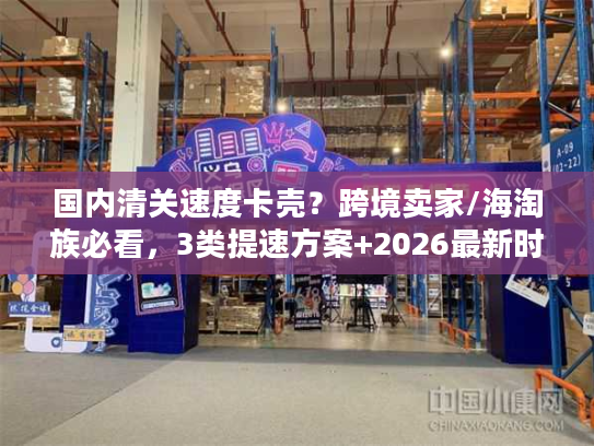 国内清关速度卡壳？跨境卖家/海淘族必看，3类提速方案+2026最新时效数据
