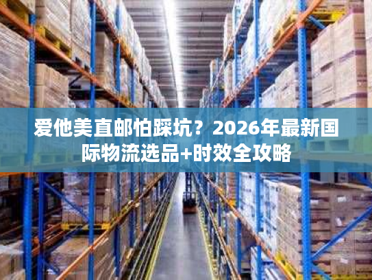 爱他美直邮怕踩坑?2026年最新国际物流选品+时效全攻略 爱他美直邮怕踩坑?2026年最新国际物流选品+时效全攻略