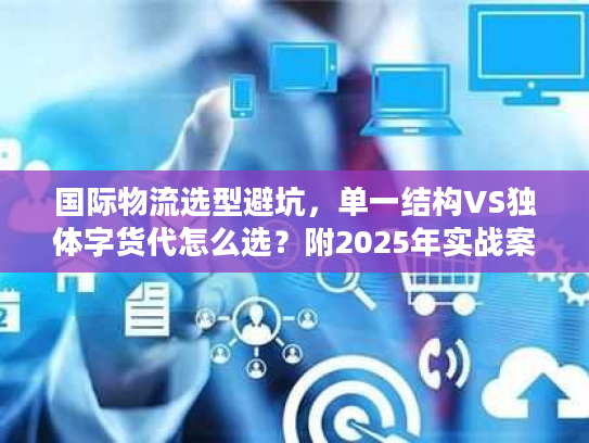 国际物流选型避坑，单一结构VS独体字货代怎么选？附2025年实战案例
