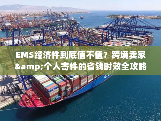 EMS经济件到底值不值？跨境卖家&个人寄件的省钱时效全攻略