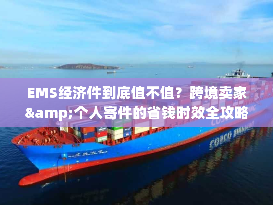 EMS经济件到底值不值？跨境卖家&个人寄件的省钱时效全攻略