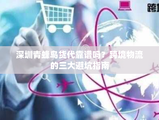 深圳青蜂鸟货代靠谱吗？跨境物流的三大避坑指南