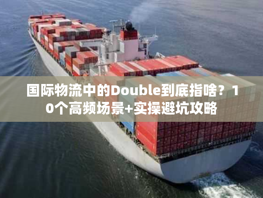 国际物流中的Double到底指啥？10个高频场景+实操避坑攻略