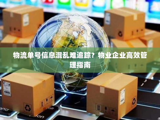物流单号信息混乱难追踪?物业企业高效管理指南 物流单号信息混乱难追踪?物业企业高效管理指南