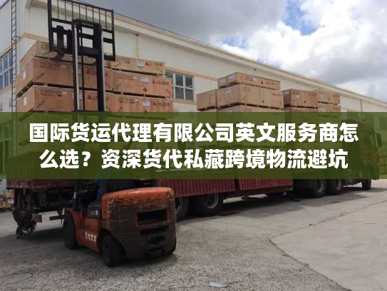 国际货运代理有限公司英文服务商怎么选？资深货代私藏跨境物流避坑指南