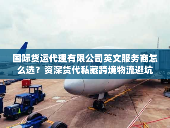 国际货运代理有限公司英文服务商怎么选？资深货代私藏跨境物流避坑指南