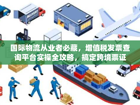 国际物流从业者必藏，增值税发票查询平台实操全攻略，搞定跨境票证合规