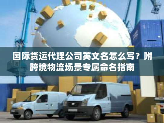 国际货运代理公司英文名怎么写？附跨境物流场景专属命名指南