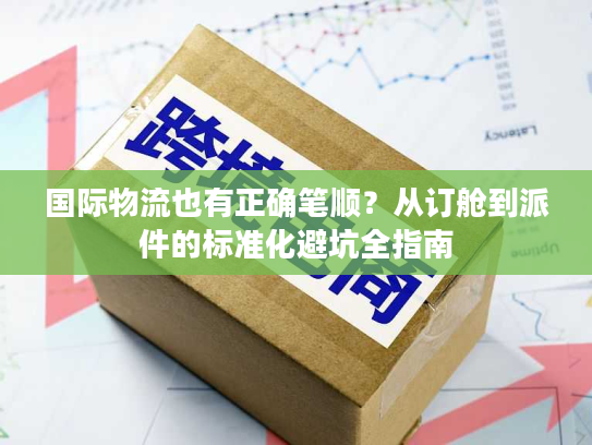 国际物流也有正确笔顺？从订舱到派件的标准化避坑全指南
