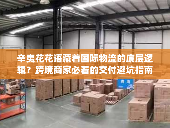 辛夷花花语藏着国际物流的底层逻辑？跨境商家必看的交付避坑指南
