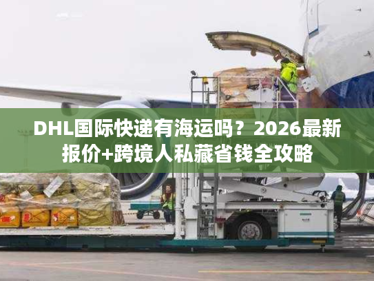 DHL国际快递有海运吗？2026最新报价+跨境人私藏省钱全攻略