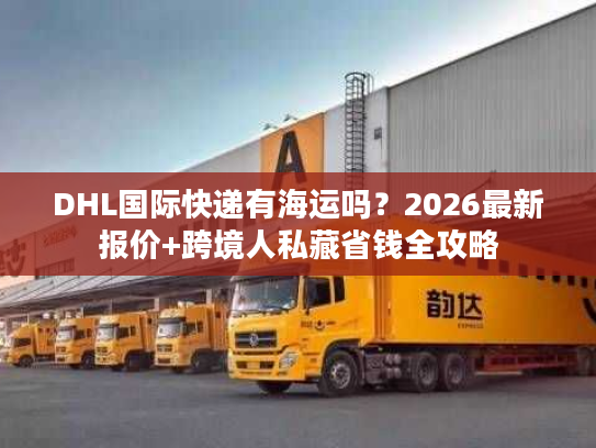DHL国际快递有海运吗？2026最新报价+跨境人私藏省钱全攻略