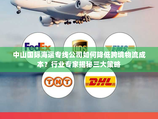中山国际海运专线公司如何降低跨境物流成本?行业专家揭秘三大策略 中山国际海运专线公司如何降低跨境物流成本?行业专家揭秘三大策略