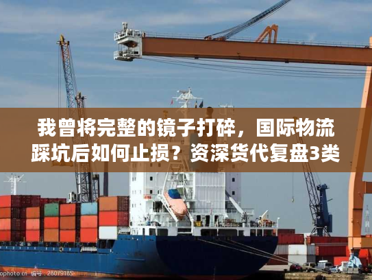 我曾将完整的镜子打碎，国际物流踩坑后如何止损？资深货代复盘3类高频失误