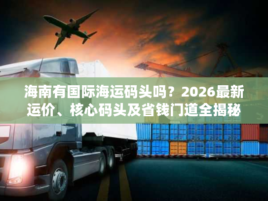 海南有国际海运码头吗？2026最新运价、核心码头及省钱门道全揭秘